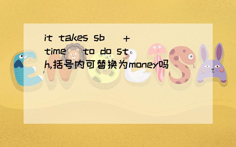 it takes sb (＋time) to do sth,括号内可替换为money吗