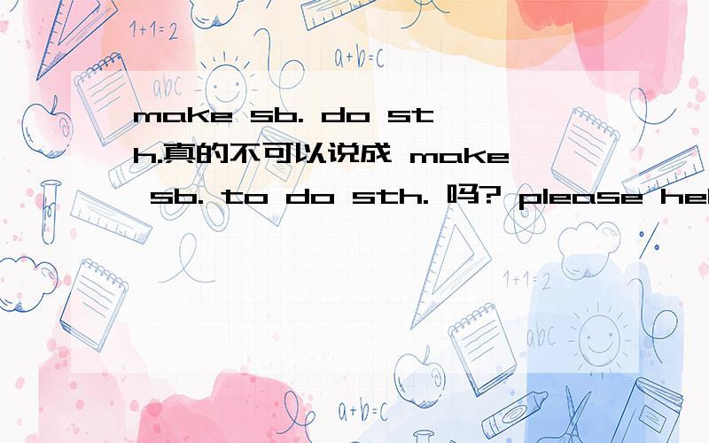 make sb. do sth.真的不可以说成 make sb. to do sth. 吗? please help m