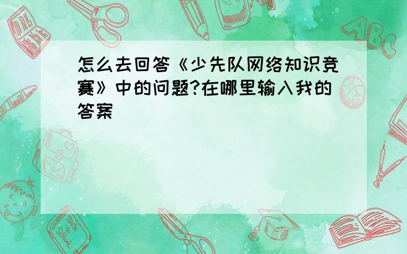 怎么去回答《少先队网络知识竞赛》中的问题?在哪里输入我的答案