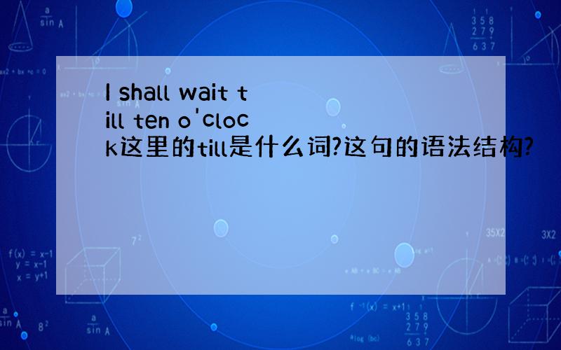 I shall wait till ten o'clock这里的till是什么词?这句的语法结构?