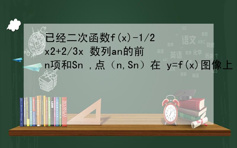 已经二次函数f(x)-1/2x2+2/3x 数列an的前n项和Sn ,点（n,Sn）在 y=f(x)图像上