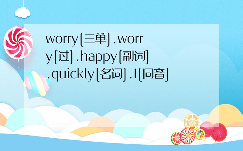 worry[三单].worry[过].happy[副词].quickly[名词].I[同音]