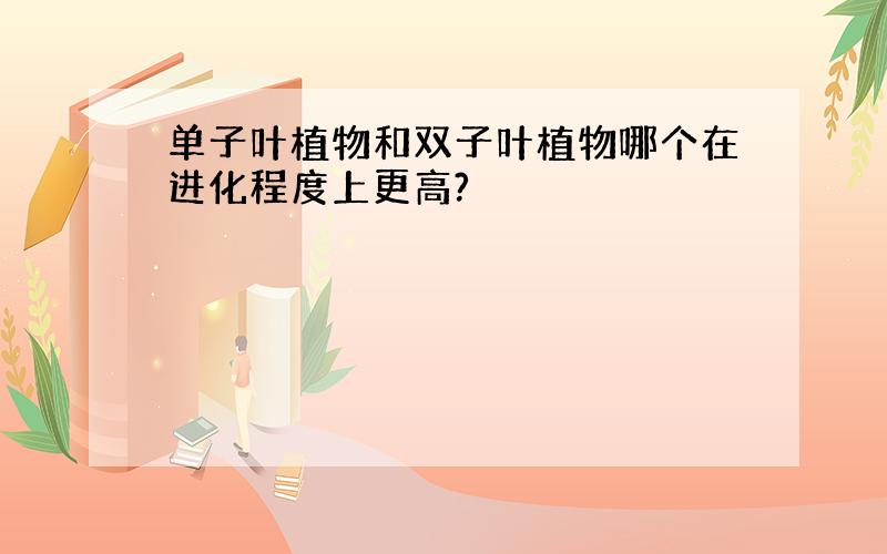 单子叶植物和双子叶植物哪个在进化程度上更高?