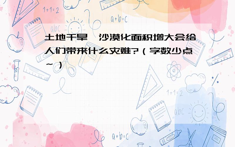 土地干旱,沙漠化面积增大会给人们带来什么灾难?（字数少点～）