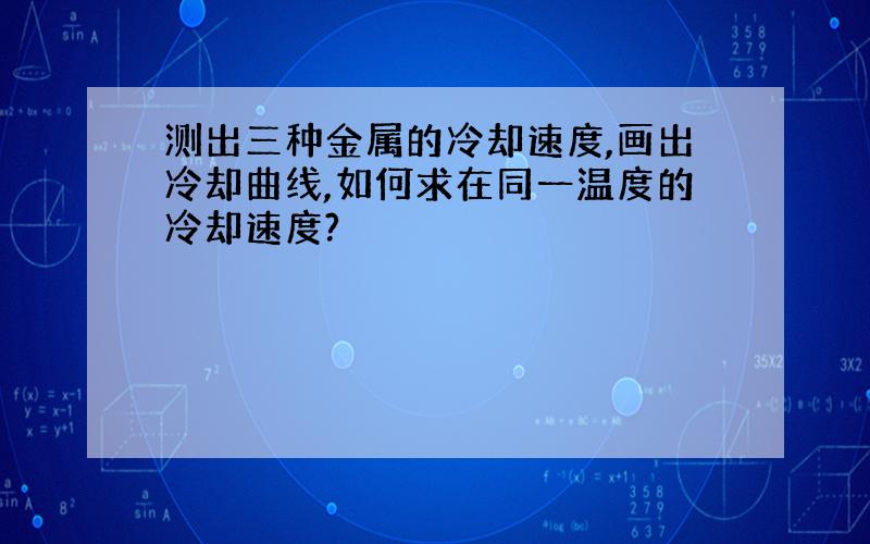 测出三种金属的冷却速度,画出冷却曲线,如何求在同一温度的冷却速度?