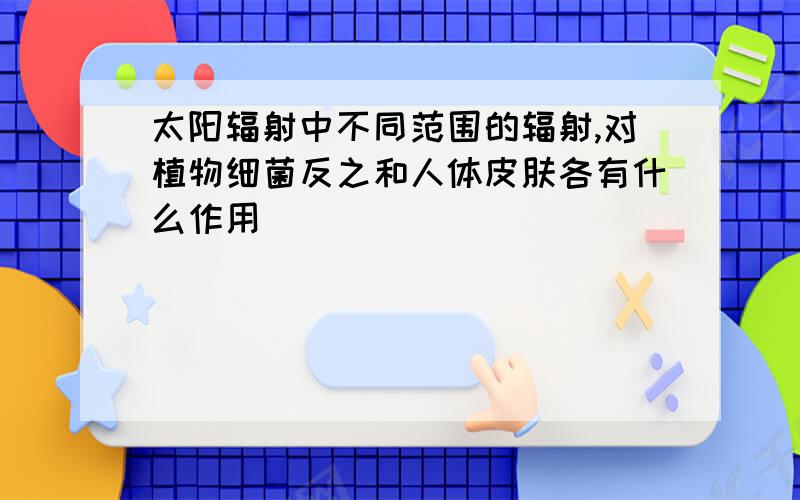 太阳辐射中不同范围的辐射,对植物细菌反之和人体皮肤各有什么作用