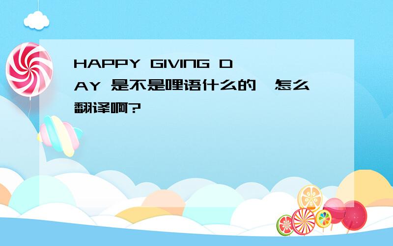 HAPPY GIVING DAY 是不是哩语什么的,怎么翻译啊?