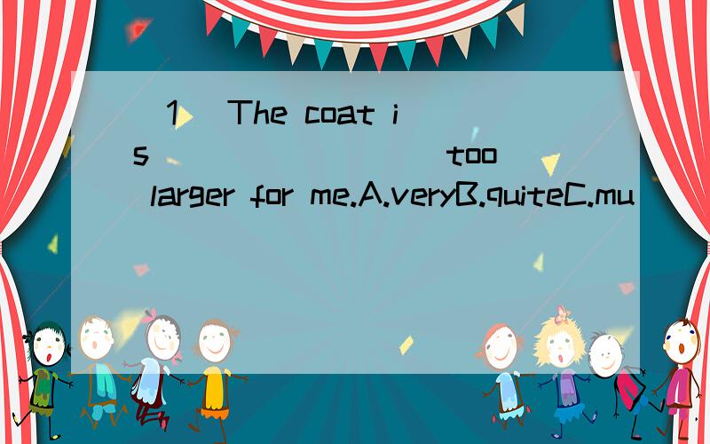 (1) The coat is ________ too larger for me.A.veryB.quiteC.mu