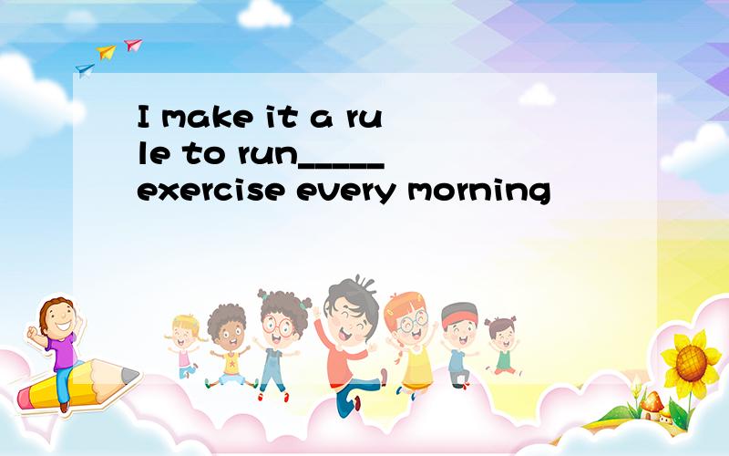 I make it a rule to run_____exercise every morning