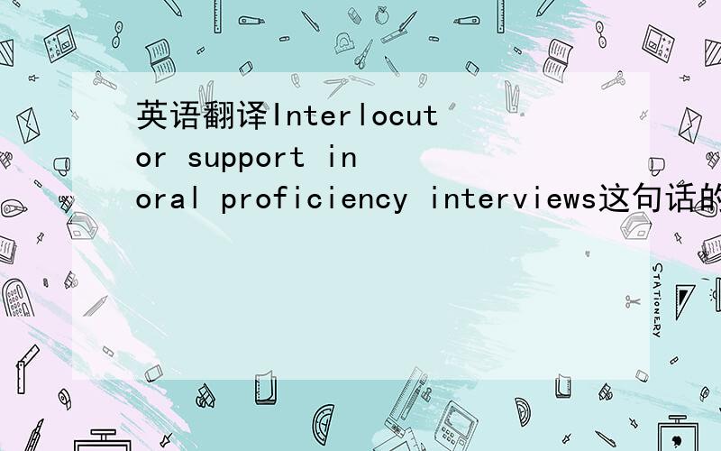 英语翻译Interlocutor support in oral proficiency interviews这句话的中