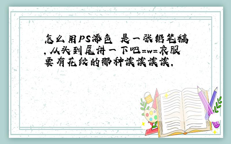 怎么用PS添色 是一张铅笔稿,从头到尾讲一下吧=w=衣服要有花纹的那种诶诶诶诶,