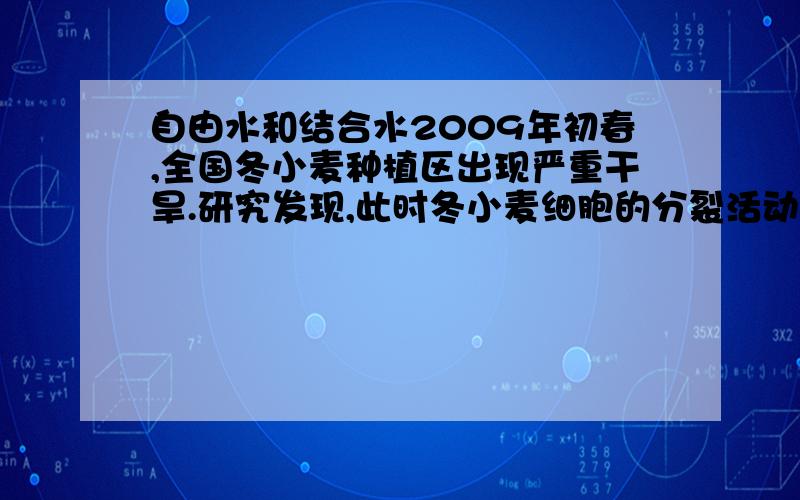 自由水和结合水2009年初春,全国冬小麦种植区出现严重干旱.研究发现,此时冬小麦细胞的分裂活动减慢,呼吸作用减弱,但细胞