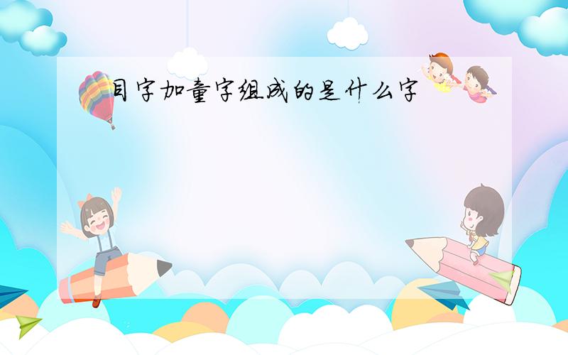 目字加童字组成的是什么字