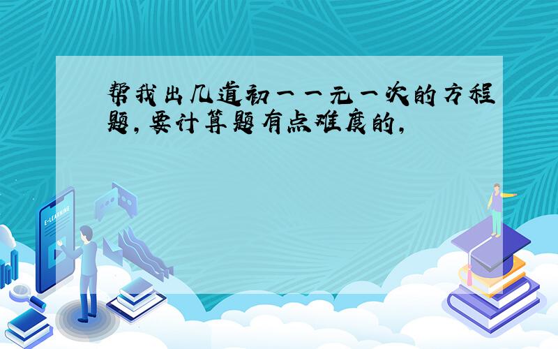 帮我出几道初一一元一次的方程题,要计算题有点难度的,