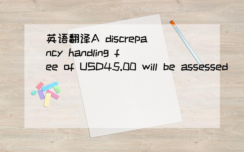 英语翻译A discrepancy handling fee of USD45.00 will be assessed