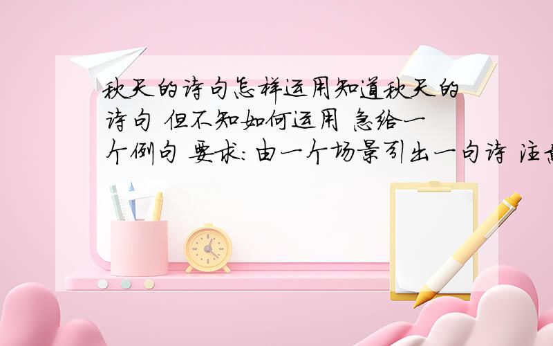 秋天的诗句怎样运用知道秋天的诗句 但不知如何运用 急给一个例句 要求：由一个场景引出一句诗 注意：在后面标注诗名和整首诗