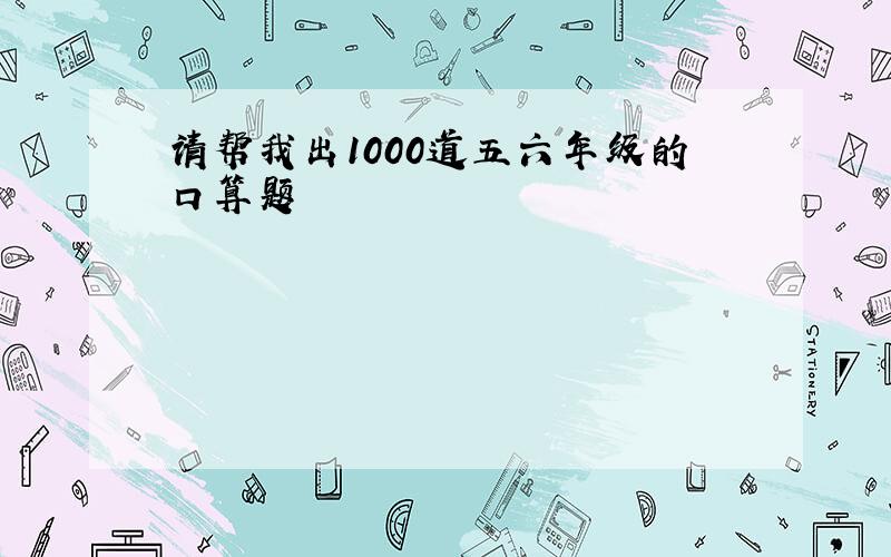 请帮我出1000道五六年级的口算题