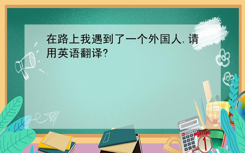 在路上我遇到了一个外国人.请用英语翻译?