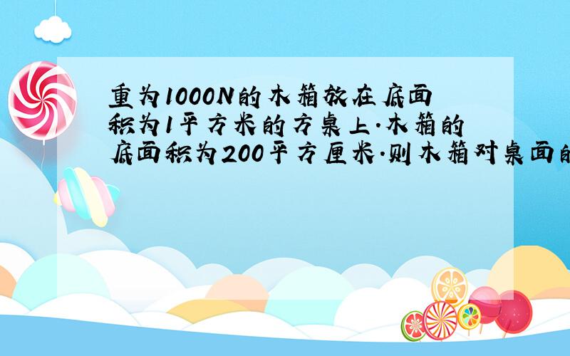 重为1000N的木箱放在底面积为1平方米的方桌上.木箱的底面积为200平方厘米.则木箱对桌面的压强为________PA