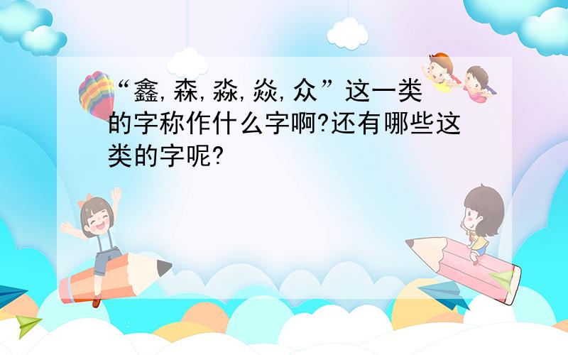 “鑫,森,淼,焱,众”这一类的字称作什么字啊?还有哪些这类的字呢?