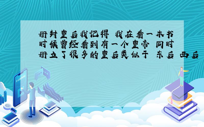 册封皇后我记得 我在看一本书时候曾经看到有一个皇帝 同时册立了很多的皇后类似于 东后 西后 正后.这样的分别想知道是哪一