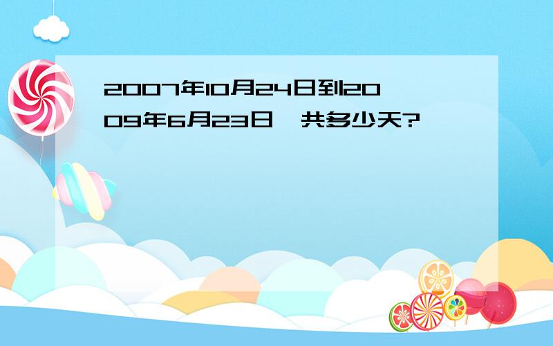 2007年10月24日到2009年6月23日一共多少天?