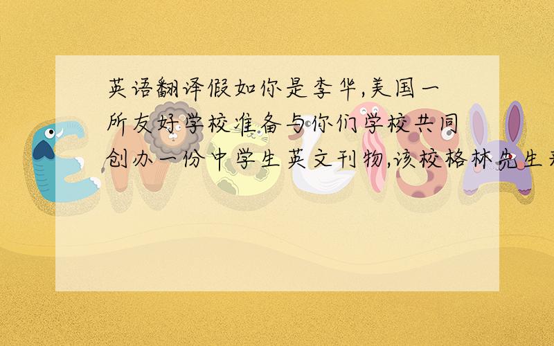 英语翻译假如你是李华,美国一所友好学校准备与你们学校共同创办一份中学生英文刊物,该校格林先生来信询问有关情况.请你给她写