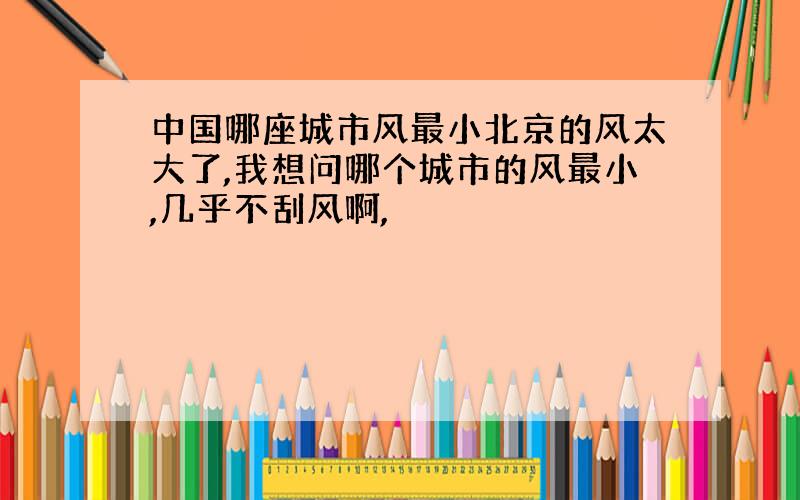 中国哪座城市风最小北京的风太大了,我想问哪个城市的风最小,几乎不刮风啊,