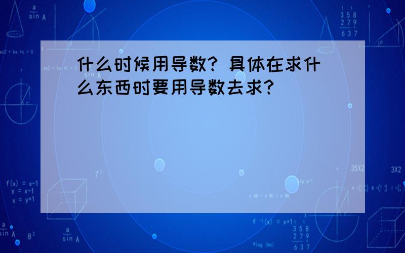 什么时候用导数? 具体在求什么东西时要用导数去求?