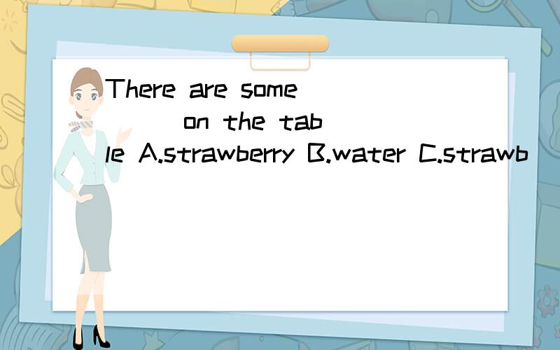 There are some () on the table A.strawberry B.water C.strawb