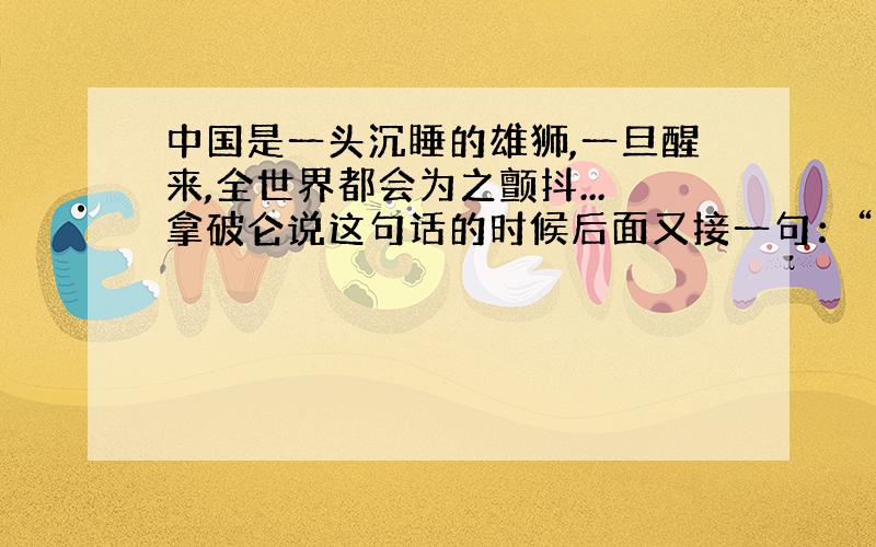 中国是一头沉睡的雄狮,一旦醒来,全世界都会为之颤抖...拿破仑说这句话的时候后面又接一句：“我希望他