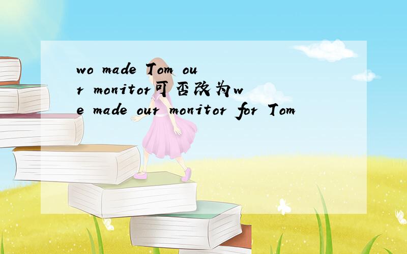 wo made Tom our monitor可否改为we made our monitor for Tom