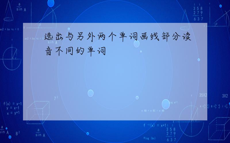 选出与另外两个单词画线部分读音不同的单词