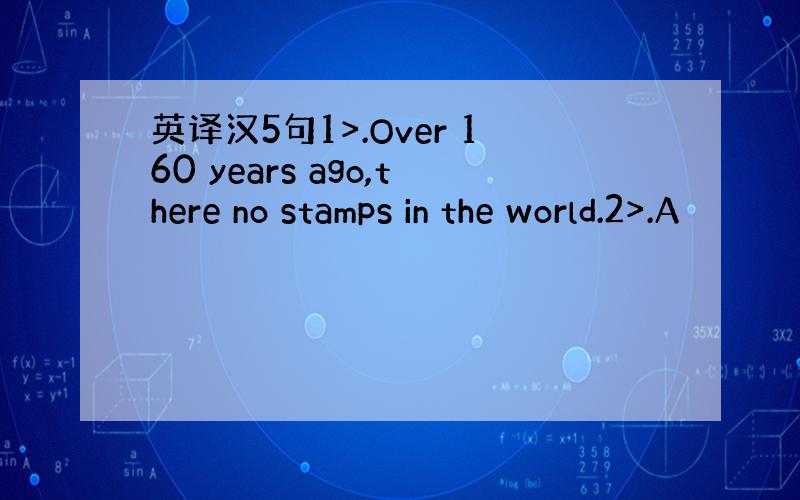 英译汉5句1>.Over 160 years ago,there no stamps in the world.2>.A