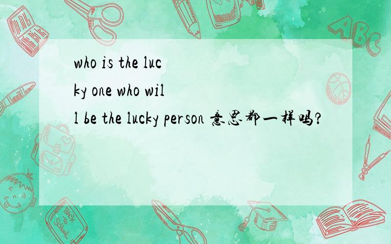 who is the lucky one who will be the lucky person 意思都一样吗?