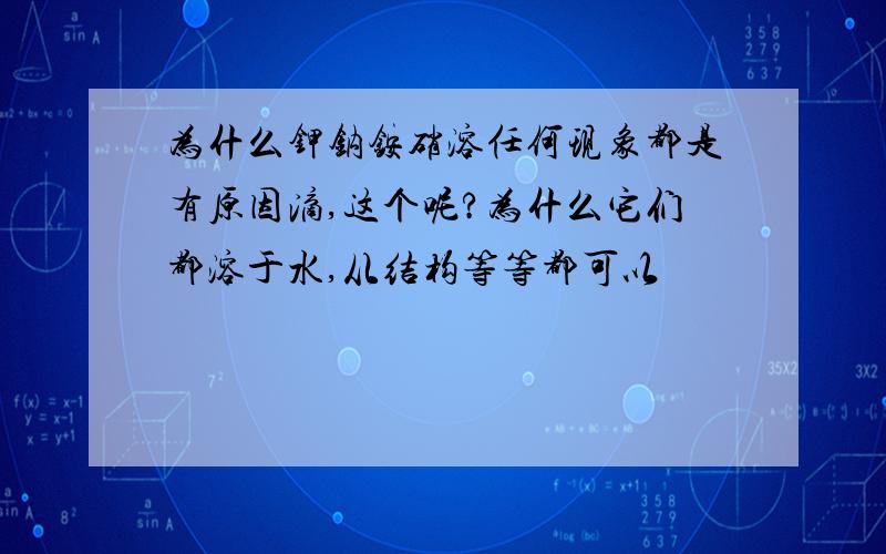 为什么钾钠铵硝溶任何现象都是有原因滴,这个呢?为什么它们都溶于水,从结构等等都可以