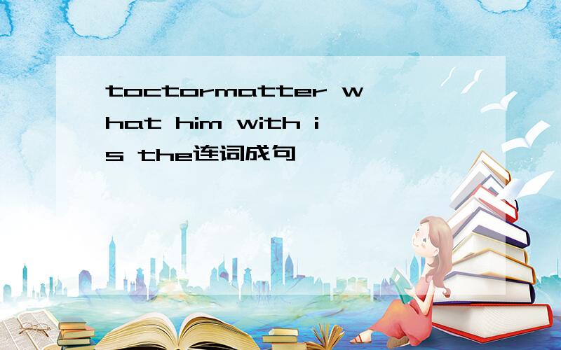 toctormatter what him with is the连词成句