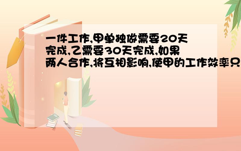 一件工作,甲单独做需要20天完成,乙需要30天完成,如果两人合作,将互相影响,使甲的工作效率只有原来的80%,乙只有原来