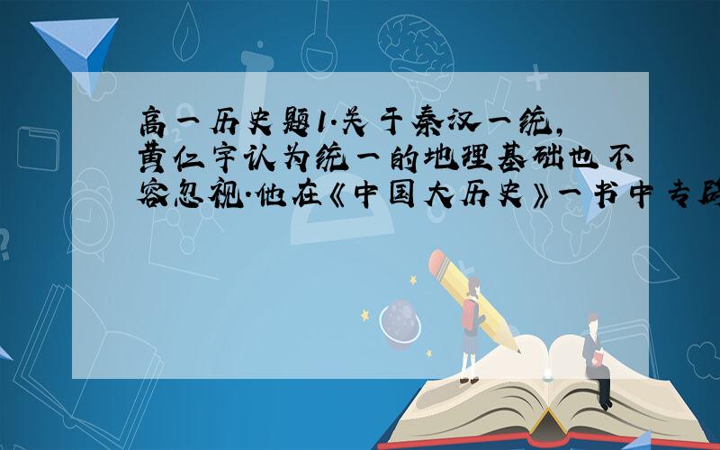 高一历史题1．关于秦汉一统,黄仁宇认为统一的地理基础也不容忽视.他在《中国大历史》一书中专辟一章——“土壤•