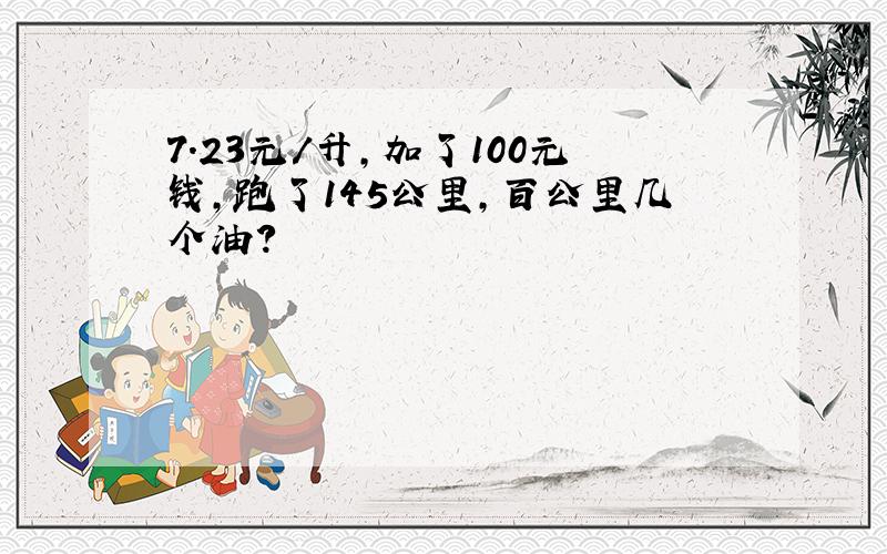 7.23元/升,加了100元钱,跑了145公里,百公里几个油?