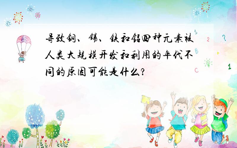 导致铜、锡、铁和铝四种元素被人类大规模开发和利用的年代不同的原因可能是什么?