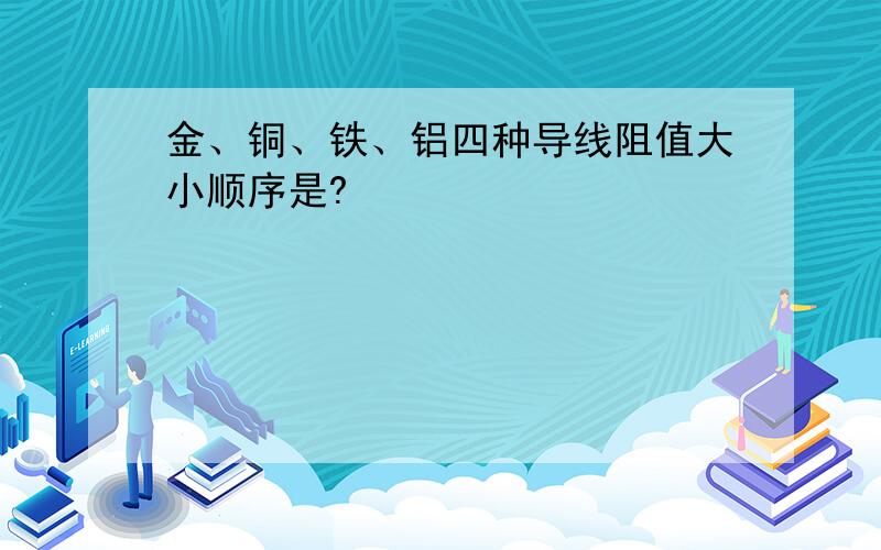 金、铜、铁、铝四种导线阻值大小顺序是?