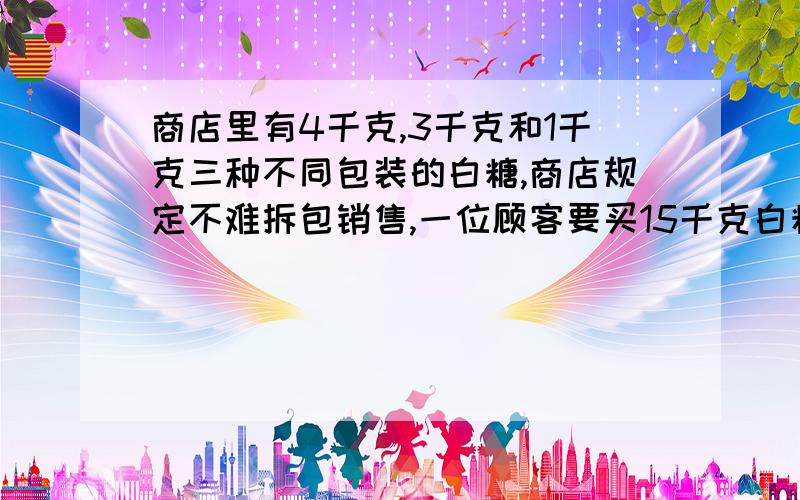 商店里有4千克,3千克和1千克三种不同包装的白糖,商店规定不难拆包销售,一位顾客要买15千克白糖,可以有几种