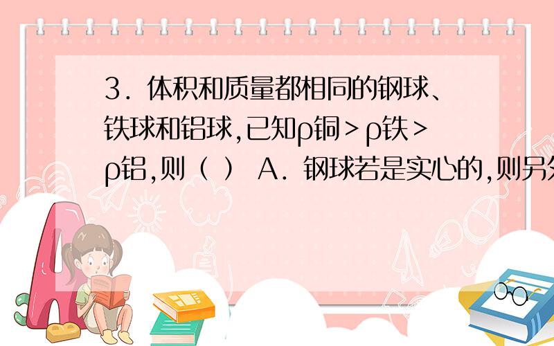 3．体积和质量都相同的钢球、铁球和铝球,已知ρ铜＞ρ铁＞ρ铝,则（ ） A．钢球若是实心的,则另外两个