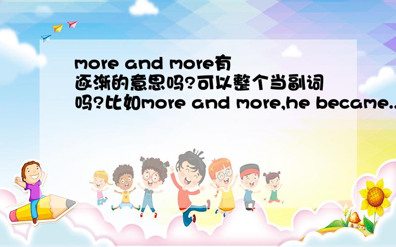 more and more有逐渐的意思吗?可以整个当副词吗?比如more and more,he became..