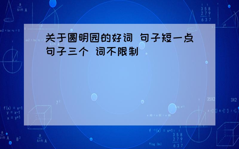 关于圆明园的好词 句子短一点句子三个 词不限制