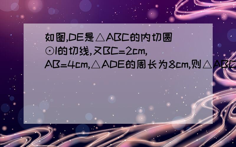 如图,DE是△ABC的内切圆⊙I的切线,又BC=2cm,AB=4cm,△ADE的周长为8cm,则△ABC的周长是____