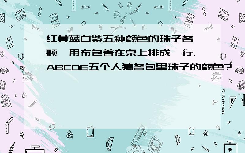 红黄蓝白紫五种颜色的珠子各一颗,用布包着在桌上排成一行.ABCDE五个人猜各包里珠子的颜色?