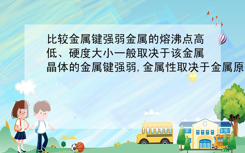 比较金属键强弱金属的熔沸点高低、硬度大小一般取决于该金属晶体的金属键强弱,金属性取决于金属原子失电子能力的强弱.已知硬度