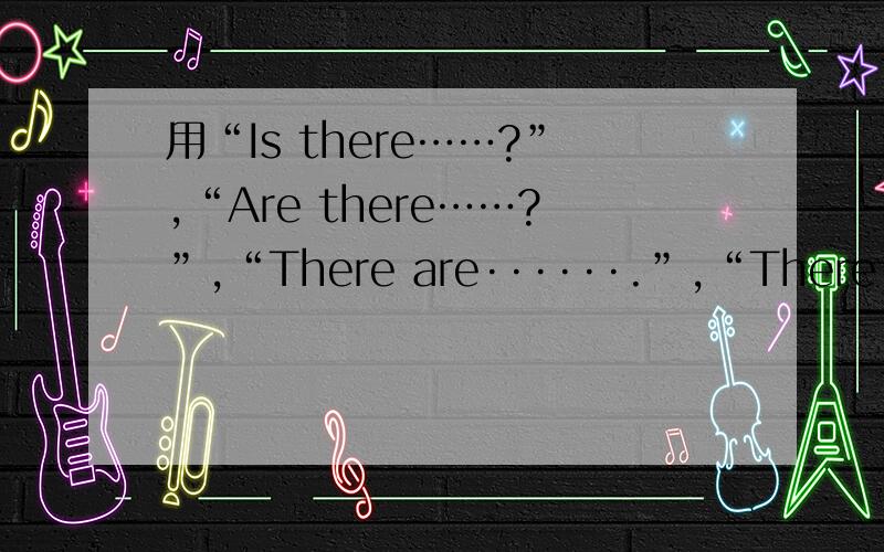 用“Is there……?”,“Are there……?”,“There are······.”,“There is··